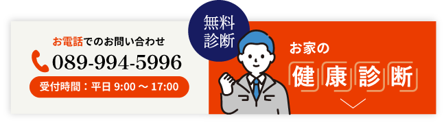 無料診断　お家の健康診断実施中！　お電話でのお問い合わせ　089-994-5996　受付時間：平日9：00～17：00